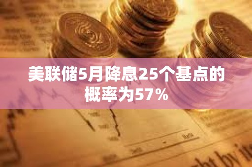 美聯(lián)儲5月降息25個基點的概率為57%