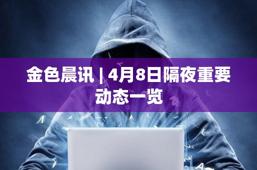金色晨訊 | 4月8日隔夜重要?jiǎng)討B(tài)一覽