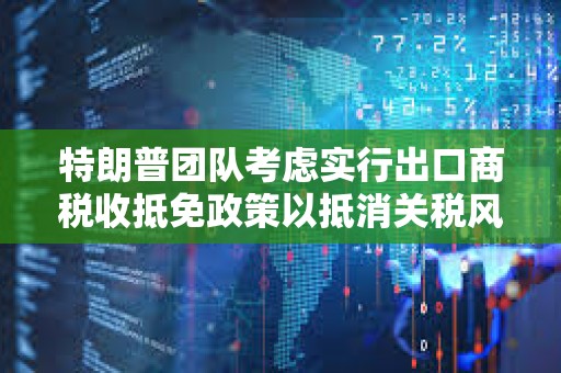 特朗普團(tuán)隊考慮實行出口商稅收抵免政策以抵消關(guān)稅風(fēng)險