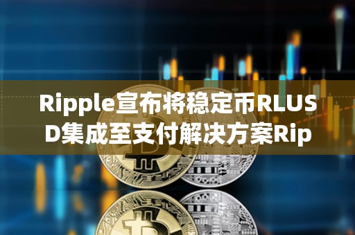 Ripple宣布將穩定幣RLUSD集成至支付解決方案Ripple Payments