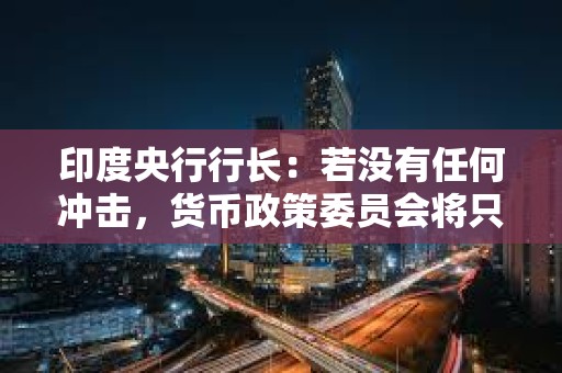 印度央行行長：若沒有任何沖擊，貨幣政策委員會將只考慮保持利率不變和降息