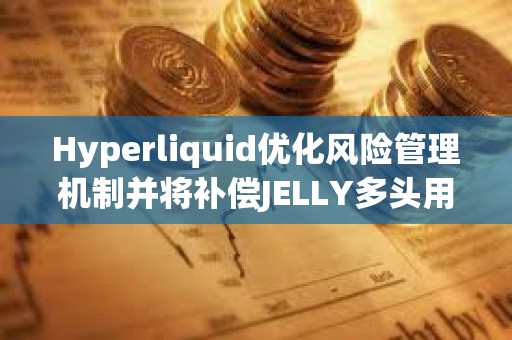 Hyperliquid優(yōu)化風(fēng)險管理機制并將補償JELLY多頭用戶 Hyperliquid優(yōu)化風(fēng)險管理機制并將補償JELLY多頭用戶