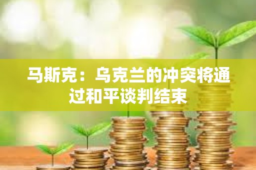 馬斯克：烏克蘭的沖突將通過(guò)和平談判結(jié)束