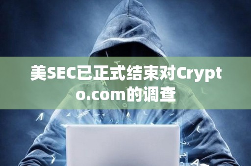 美SEC已正式結(jié)束對(duì)Crypto.com的調(diào)查