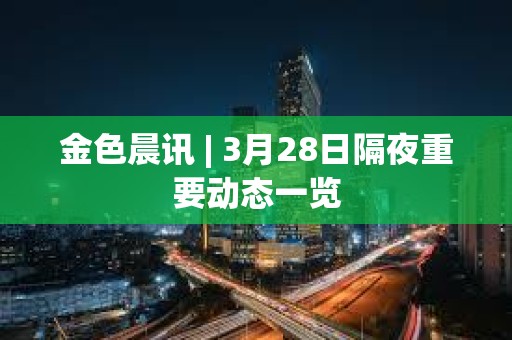 金色晨訊 | 3月28日隔夜重要動態(tài)一覽