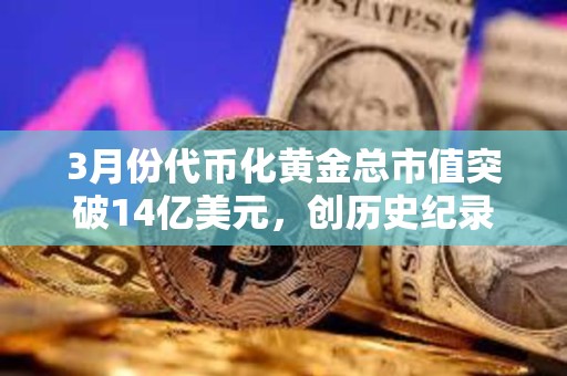 3月份代幣化黃金總市值突破14億美元,創歷史紀錄 3月份代幣化黃金總市值突破14億美元,創歷史紀錄