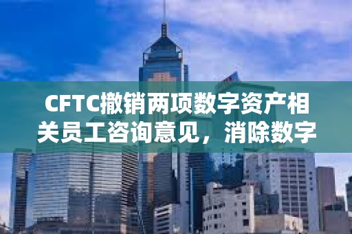 CFTC撤銷兩項數字資產相關員工咨詢意見，消除數字衍生品監(jiān)管差異