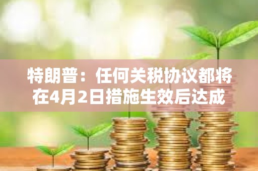 特朗普：任何關稅協議都將在4月2日措施生效后達成
