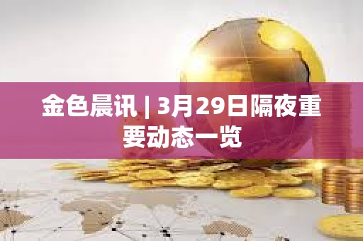 金色晨訊 | 3月29日隔夜重要動態一覽