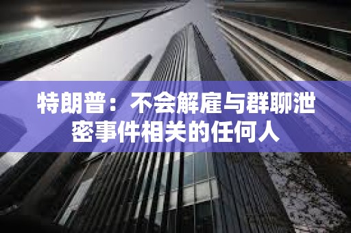 特朗普：不會(huì)解雇與群聊泄密事件相關(guān)的任何人
