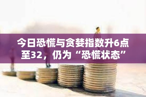 今日恐慌與貪婪指數(shù)升6點至32，仍為“恐慌狀態(tài)”