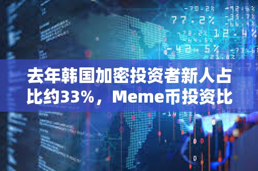 去年韓國加密投資者新人占比約33%,Meme幣投資比例超一半 去年韓國加密投資者新人占比約33%,Meme幣投資比例超一半