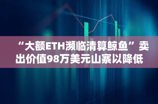 “大額ETH瀕臨清算鯨魚”賣出價(jià)值98萬美元山寨以降低清算價(jià)格