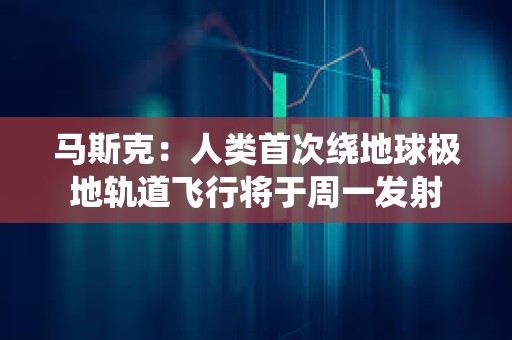 馬斯克：人類首次繞地球極地軌道飛行將于周一發射