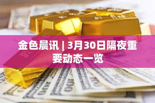 金色晨訊 | 3月30日隔夜重要?jiǎng)討B(tài)一覽 金色晨訊 | 3月30日隔夜重要?jiǎng)討B(tài)一覽
