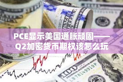 PCE顯示美國通脹頑固——Q2加密貨幣期權(quán)該怎么玩?
