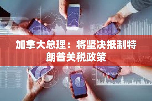 加拿大總理:將堅決抵制特朗普關稅政策 加拿大總理:將堅決抵制特朗普關稅政策