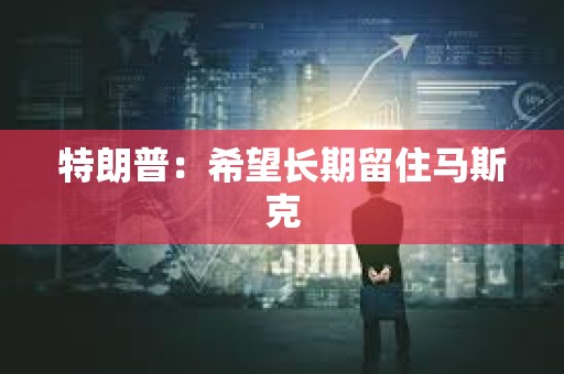 特朗普：希望長期留住馬斯克