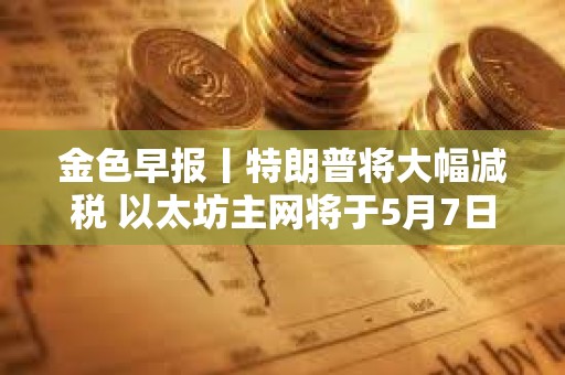 金色早報丨特朗普將大幅減稅 以太坊主網將于5月7日執行Pectra升級