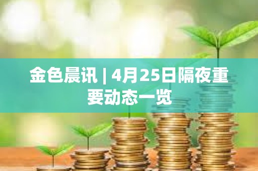 金色晨訊 | 4月25日隔夜重要動態(tài)一覽 金色晨訊 | 4月25日隔夜重要動態(tài)一覽