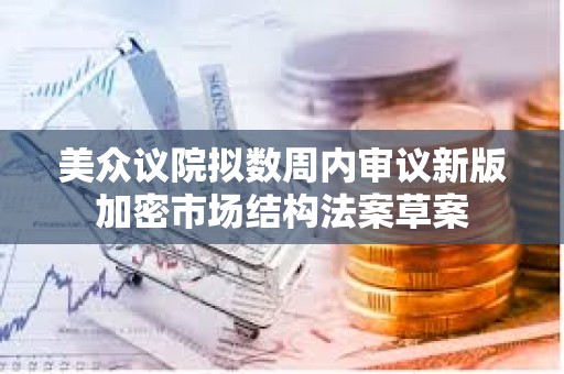 美眾議院擬數周內審議新版加密市場結構法案草案