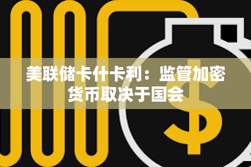 美聯(lián)儲(chǔ)卡什卡利：監(jiān)管加密貨幣取決于國(guó)會(huì)
