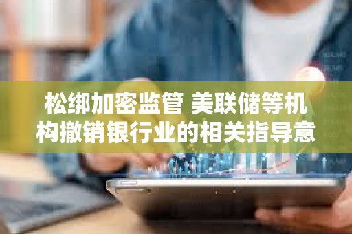 松綁加密監(jiān)管 美聯(lián)儲(chǔ)等機(jī)構(gòu)撤銷(xiāo)銀行業(yè)的相關(guān)指導(dǎo)意見(jiàn)