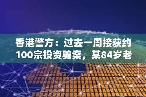 香港警方：過去一周接獲約100宗投資騙案，某84歲老人被誘騙投資虛擬貨幣損失近1000萬元