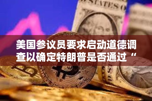 美國參議員要求啟動道德調查以確定特朗普是否通過“TRUMP晚宴”構成腐敗