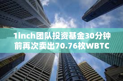 1inch團隊投資基金30分鐘前再次賣出70.76枚WBTC