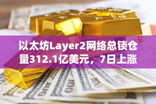 以太坊Layer2網絡總鎖倉量312.1億美元，7日上漲13.2%