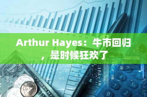 Arthur Hayes：牛市回歸，是時候狂歡了