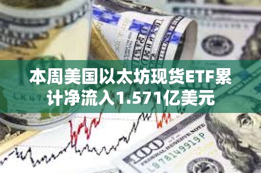 本周美國以太坊現貨ETF累計凈流入1.571億美元