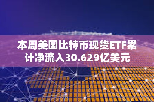 本周美國比特幣現貨ETF累計凈流入30.629億美元