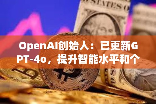 OpenAI創始人：已更新GPT-4o，提升智能水平和個性表現