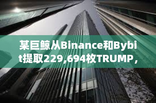 某巨鯨從Binance和Bybit提取229,694枚TRUMP，約合338萬美元