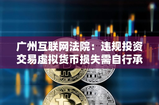 廣州互聯網法院：違規投資交易虛擬貨幣損失需自行承擔