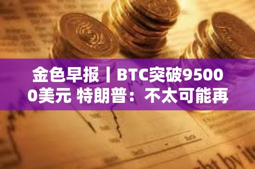 金色早報丨BTC突破95000美元 特朗普：不太可能再次暫停關稅90天