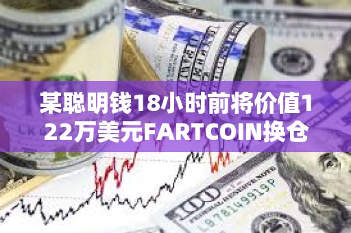 某聰明錢18小時前將價值122萬美元FARTCOIN換倉TRUMP