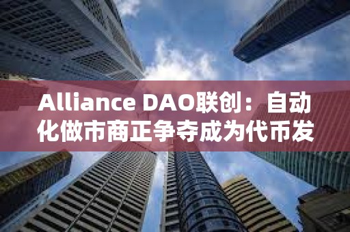 Alliance DAO聯(lián)創(chuàng)：自動化做市商正爭奪成為代幣發(fā)行平臺事實上的基礎(chǔ)設(shè)施