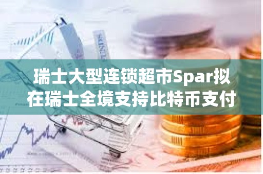 瑞士大型連鎖超市Spar擬在瑞士全境支持比特幣支付