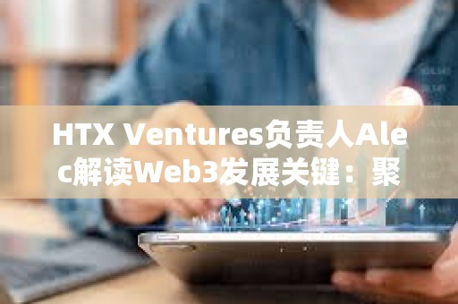 HTX Ventures負責人Alec解讀Web3發展關鍵：聚焦真實應用 重視風險管理