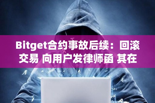 Bitget合約事故后續：回滾交易 向用戶發律師函 其在做用戶的對手盤？