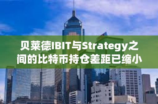 貝萊德IBIT與Strategy之間的比特幣持倉差距已縮小至僅2萬枚