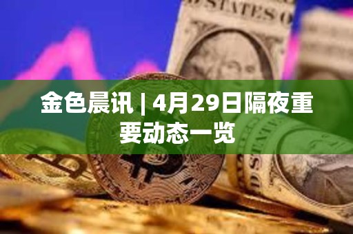 金色晨訊 | 4月29日隔夜重要動態一覽