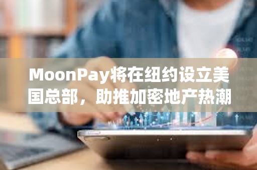 MoonPay將在紐約設立美國總部，助推加密地產熱潮