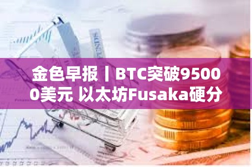 金色早報丨BTC突破95000美元 以太坊Fusaka硬分叉預計于2025年末進行