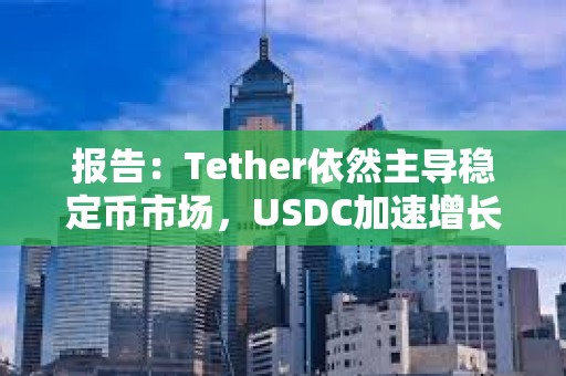 報告：Tether依然主導穩定幣市場，USDC加速增長