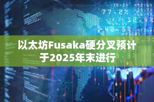 以太坊Fusaka硬分叉預計于2025年末進行