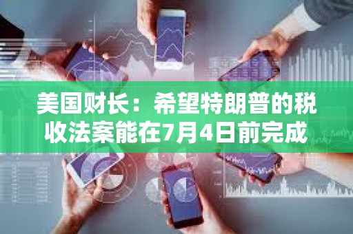 美國財長：希望特朗普的稅收法案能在7月4日前完成